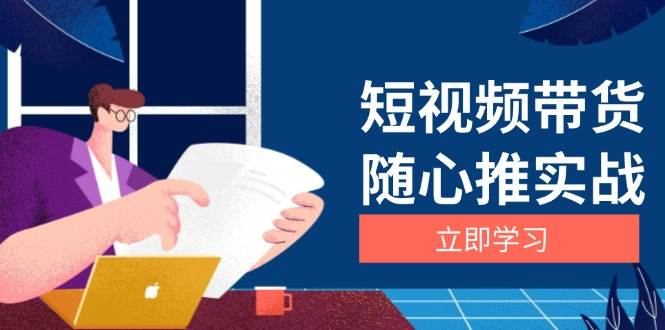 短视频带货随心推实战：涵盖选品到放量，详解涨粉、口碑分提升与广告逻辑好项目网-专注分享网络创业项目落地实操课程 – 全网首发_高质量创业项目输出好项目网