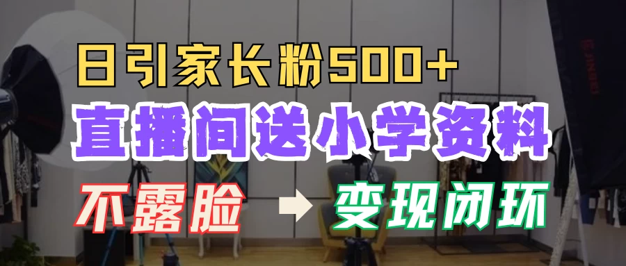 直播间送小学资料，每天引流家长粉500+，变现闭环模式好项目网-专注分享网络创业项目落地实操课程 – 全网首发_高质量创业项目输出好项目网