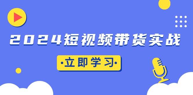 （13482期）2024短视频带货实战：底层逻辑+实操技巧，橱窗引流、直播带货好项目网-专注分享网络创业项目落地实操课程 – 全网首发_高质量创业项目输出好项目网