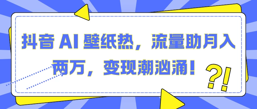 抖音 AI 壁纸热，流量助月入两万，变现潮汹涌！好项目网-专注分享网络创业项目落地实操课程 – 全网首发_高质量创业项目输出好项目网