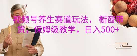 视频号养生赛道玩法， 橱窗带货，保姆级教学，日入5张好项目网-专注分享网络创业项目落地实操课程 – 全网首发_高质量创业项目输出好项目网